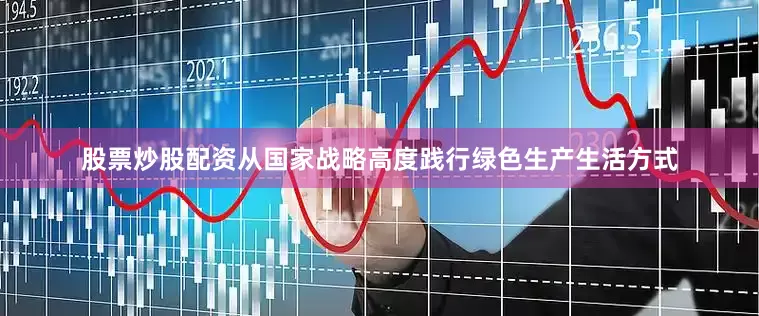 股票炒股配资从国家战略高度践行绿色生产生活方式