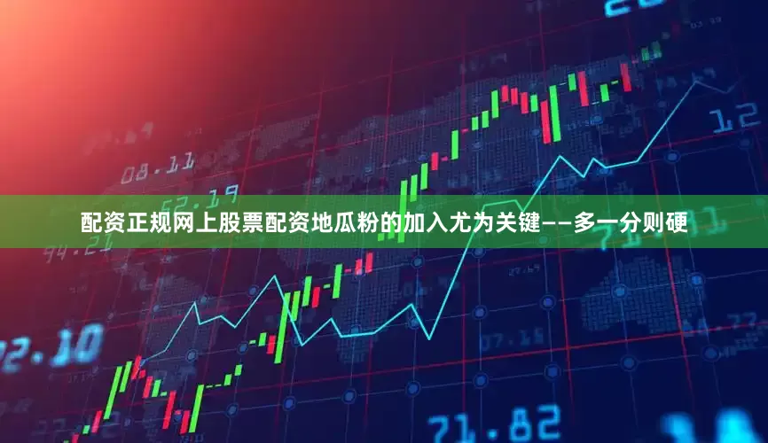 配资正规网上股票配资地瓜粉的加入尤为关键——多一分则硬