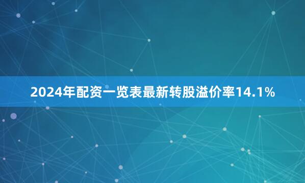 2024年配资一览表最新转股溢价率14.1%