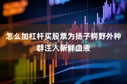 怎么加杠杆买股票为扬子鳄野外种群注入新鲜血液
