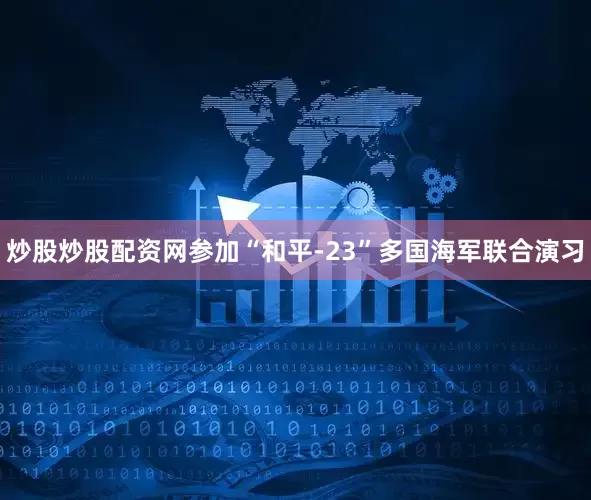 炒股炒股配资网参加“和平-23”多国海军联合演习
