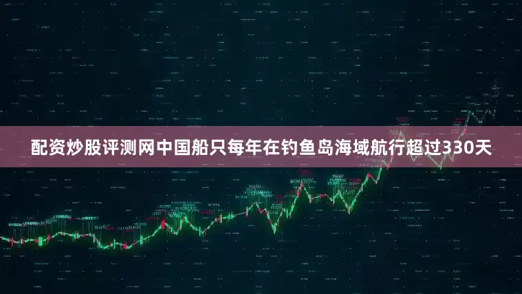 配资炒股评测网中国船只每年在钓鱼岛海域航行超过330天