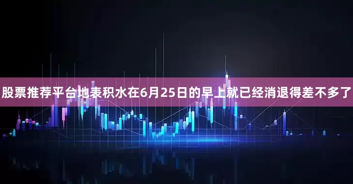 股票推荐平台地表积水在6月25日的早上就已经消退得差不多了