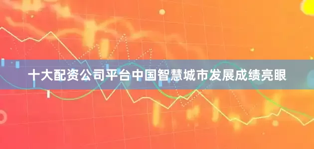 十大配资公司平台中国智慧城市发展成绩亮眼