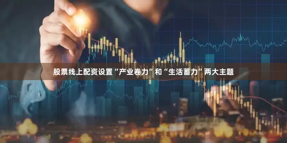股票线上配资设置“产业卷力”和“生活蓄力”两大主题