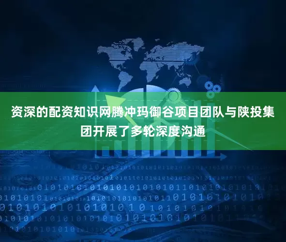 资深的配资知识网腾冲玛御谷项目团队与陕投集团开展了多轮深度沟通