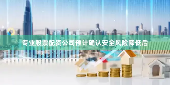 专业股票配资公司预计确认安全风险降低后