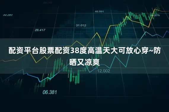 配资平台股票配资38度高温天大可放心穿~防晒又凉爽