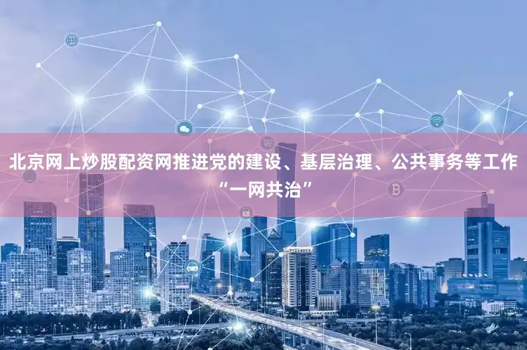 北京网上炒股配资网推进党的建设、基层治理、公共事务等工作“一网共治”