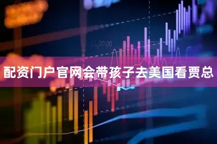 配资门户官网会带孩子去美国看贾总