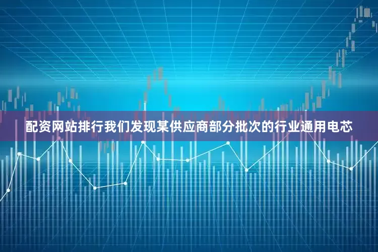 配资网站排行我们发现某供应商部分批次的行业通用电芯
