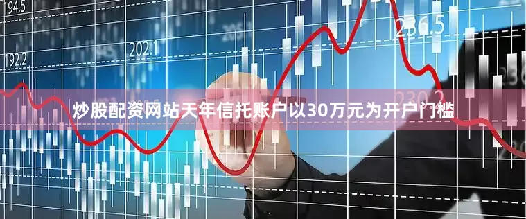 炒股配资网站天年信托账户以30万元为开户门槛