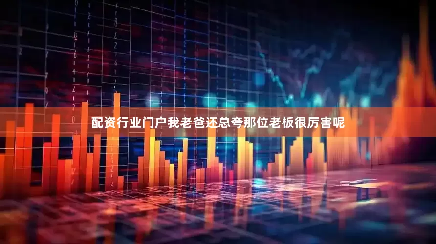 配资行业门户我老爸还总夸那位老板很厉害呢