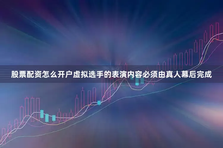 股票配资怎么开户虚拟选手的表演内容必须由真人幕后完成