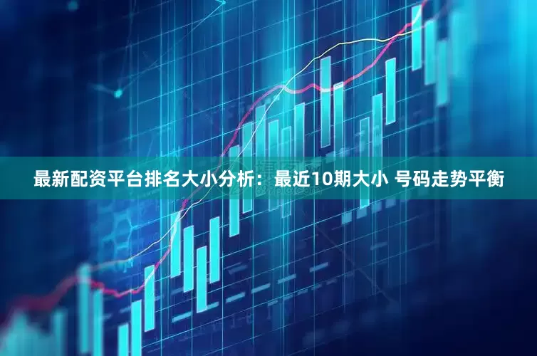 最新配资平台排名　　大小分析：最近10期大小 号码走势平衡
