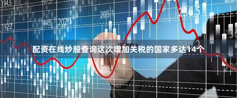 配资在线炒股查询这次增加关税的国家多达14个