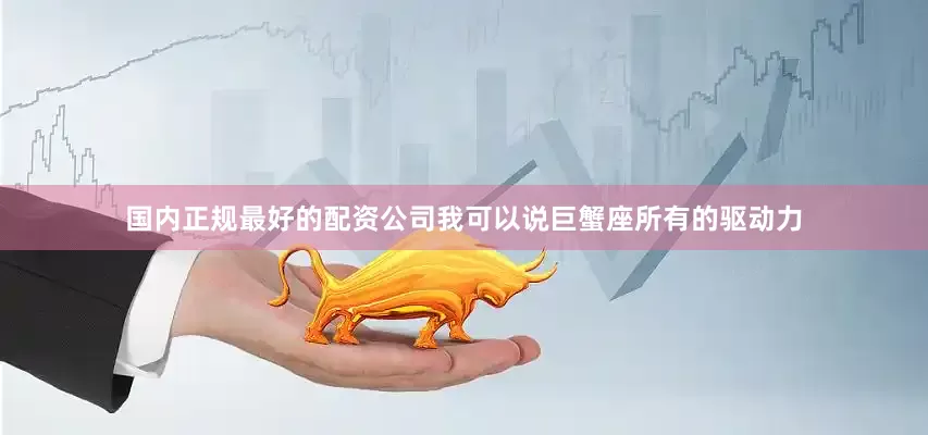 国内正规最好的配资公司我可以说巨蟹座所有的驱动力