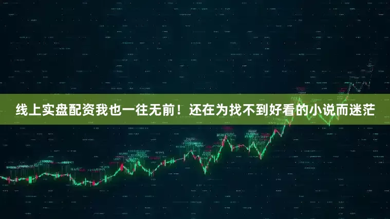 线上实盘配资我也一往无前！还在为找不到好看的小说而迷茫