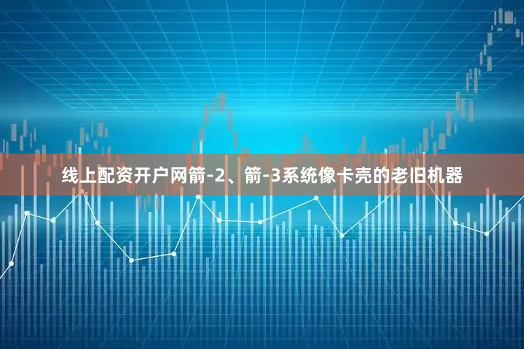 线上配资开户网箭-2、箭-3系统像卡壳的老旧机器