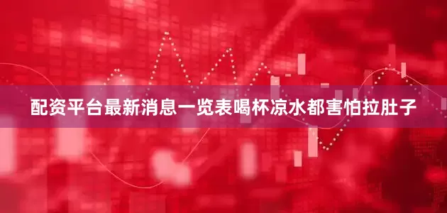 配资平台最新消息一览表喝杯凉水都害怕拉肚子