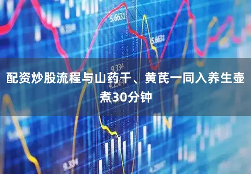 配资炒股流程与山药干、黄芪一同入养生壶煮30分钟