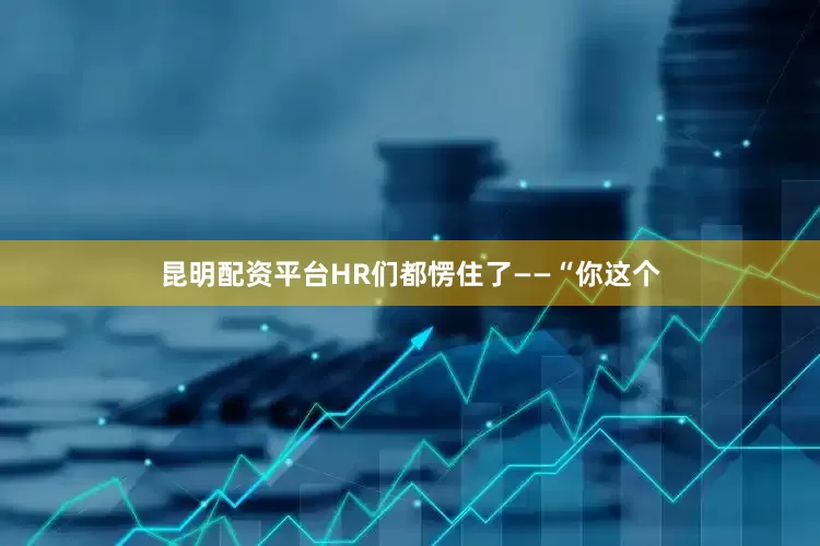 昆明配资平台HR们都愣住了——“你这个