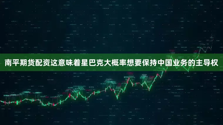 南平期货配资这意味着星巴克大概率想要保持中国业务的主导权