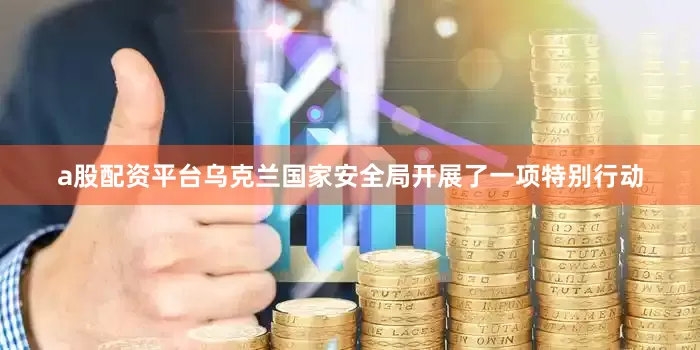 a股配资平台乌克兰国家安全局开展了一项特别行动