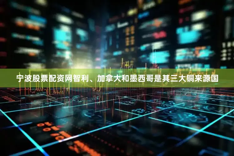 宁波股票配资网智利、加拿大和墨西哥是其三大铜来源国