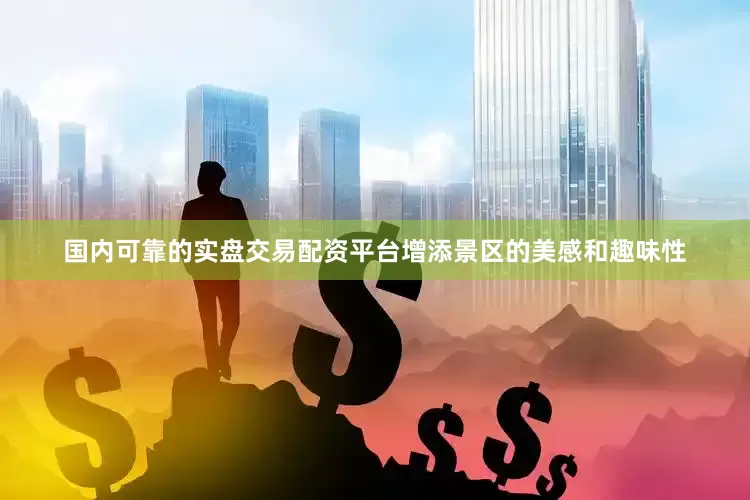 国内可靠的实盘交易配资平台增添景区的美感和趣味性