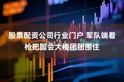 股票配资公司行业门户 军队端着枪把国会大楼团团围住