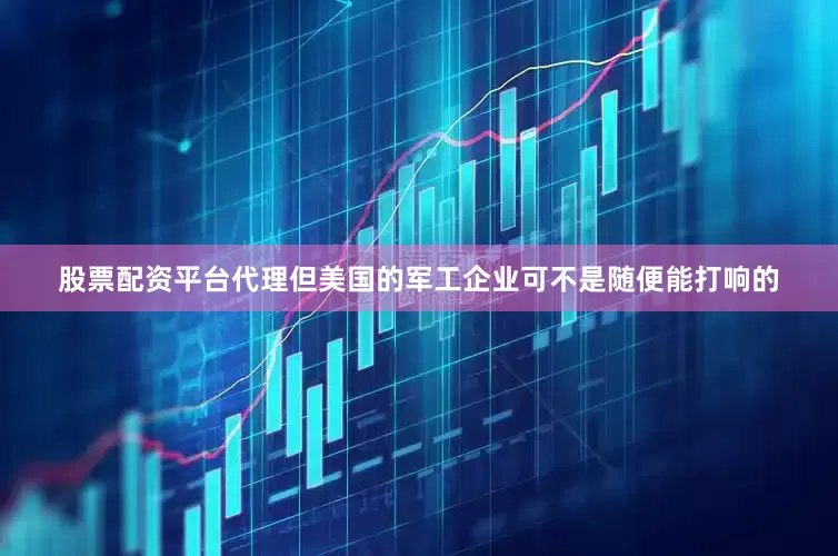股票配资平台代理但美国的军工企业可不是随便能打响的