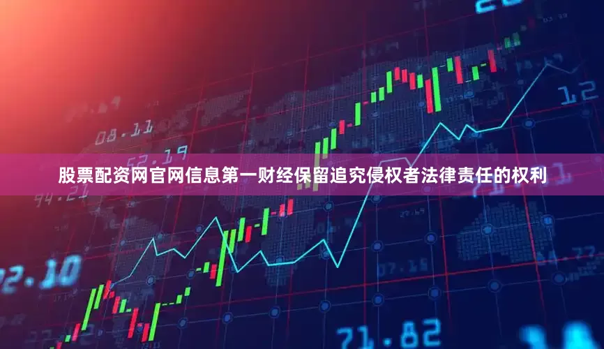 股票配资网官网信息第一财经保留追究侵权者法律责任的权利