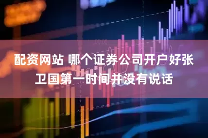 配资网站 哪个证券公司开户好张卫国第一时间并没有说话