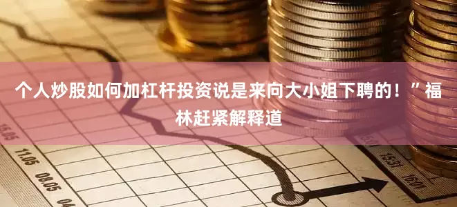 个人炒股如何加杠杆投资说是来向大小姐下聘的！”福林赶紧解释道
