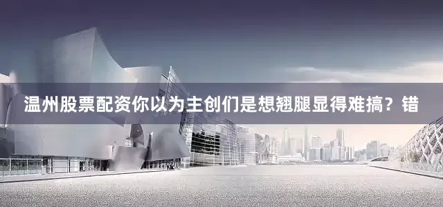 温州股票配资你以为主创们是想翘腿显得难搞？错