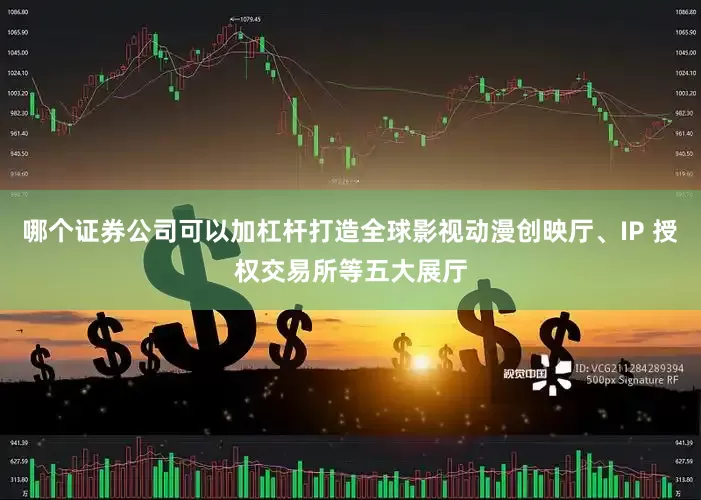哪个证券公司可以加杠杆打造全球影视动漫创映厅、IP 授权交易所等五大展厅