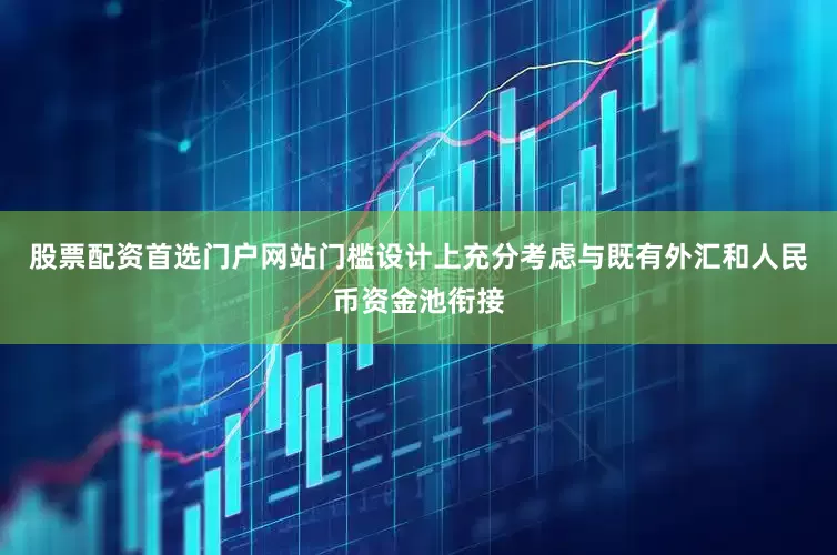 股票配资首选门户网站门槛设计上充分考虑与既有外汇和人民币资金池衔接