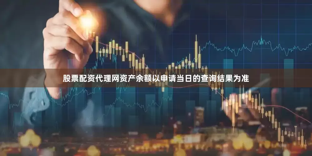 股票配资代理网资产余额以申请当日的查询结果为准
