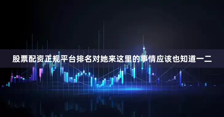股票配资正规平台排名对她来这里的事情应该也知道一二