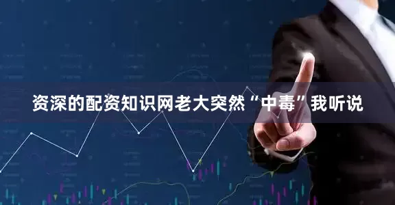 资深的配资知识网老大突然“中毒”我听说