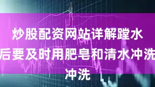 炒股配资网站详解蹚水后要及时用肥皂和清水冲洗
