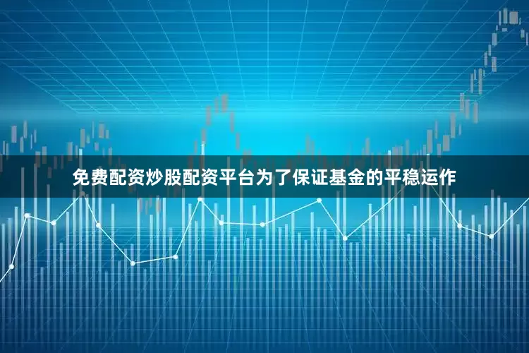 免费配资炒股配资平台为了保证基金的平稳运作
