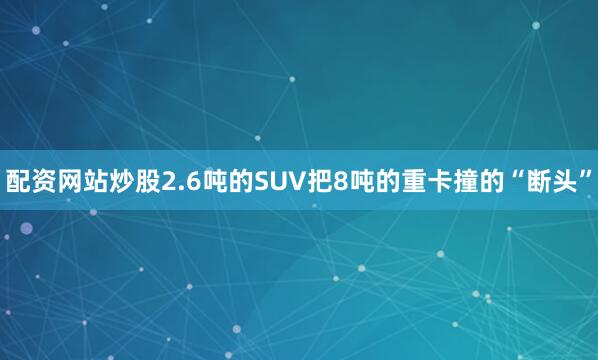 配资网站炒股2.6吨的SUV把8吨的重卡撞的“断头”