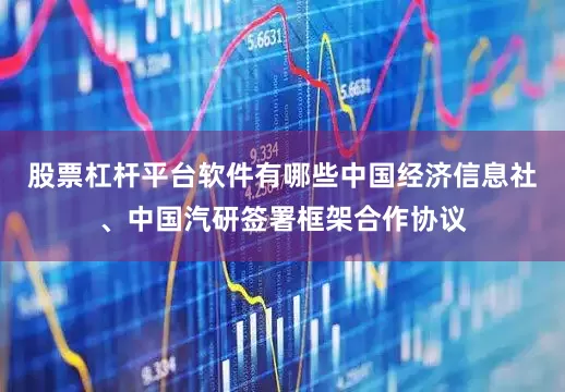 股票杠杆平台软件有哪些中国经济信息社、中国汽研签署框架合作协议