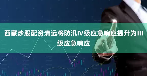 西藏炒股配资清远将防汛Ⅳ级应急响应提升为Ⅲ级应急响应