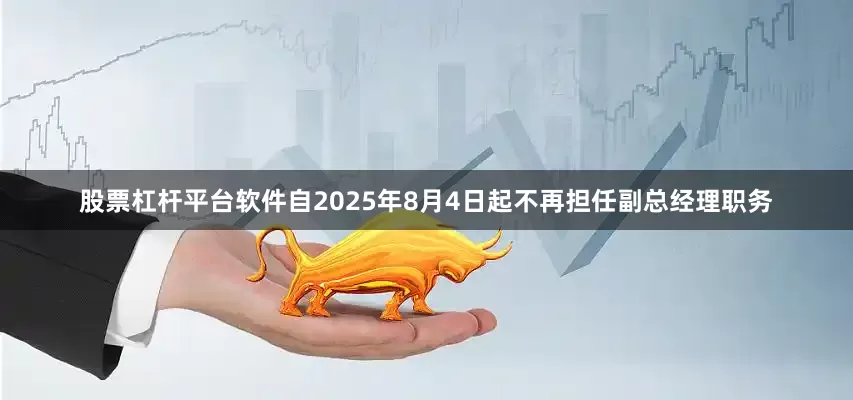股票杠杆平台软件自2025年8月4日起不再担任副总经理职务