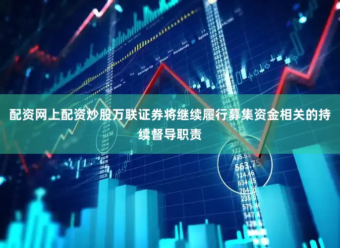 配资网上配资炒股万联证券将继续履行募集资金相关的持续督导职责