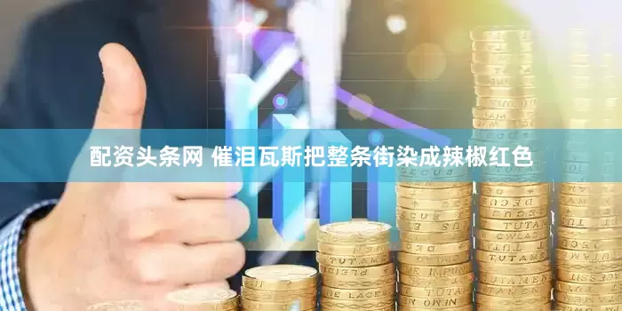 配资头条网 催泪瓦斯把整条街染成辣椒红色