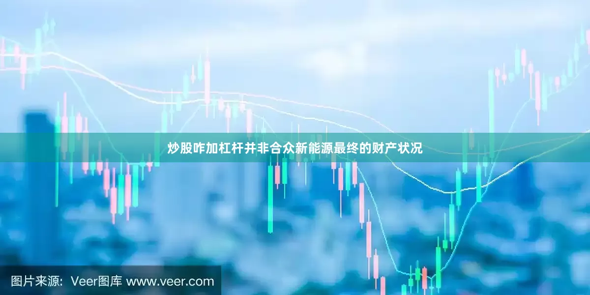 炒股咋加杠杆并非合众新能源最终的财产状况